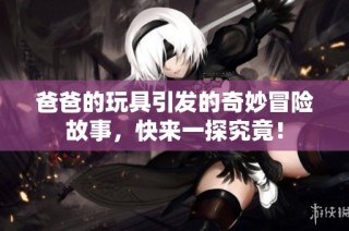 爸爸的玩具引发的奇妙冒险故事，快来一探究竟！