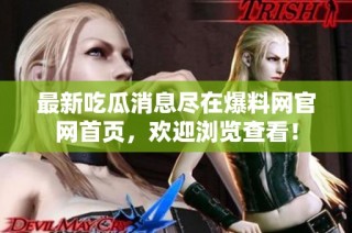 最新吃瓜消息尽在爆料网官网首页，欢迎浏览查看！