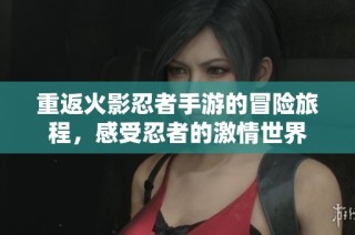 重返火影忍者手游的冒险旅程，感受忍者的激情世界