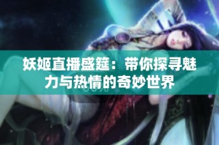 妖姬直播盛筵：带你探寻魅力与热情的奇妙世界