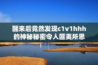 醒来后竟然发现c1v1hhh的神秘秘密令人匪夷所思