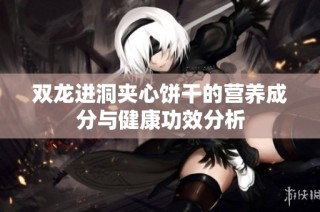 双龙进洞夹心饼干的营养成分与健康功效分析