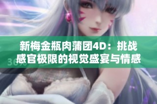 新梅金瓶肉蒲团4D：挑战感官极限的视觉盛宴与情感共鸣