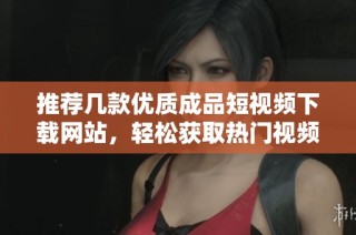 推荐几款优质成品短视频下载网站，轻松获取热门视频资源