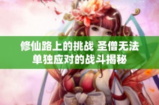 修仙路上的挑战 圣僧无法单独应对的战斗揭秘