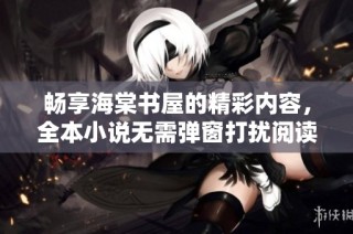 畅享海棠书屋的精彩内容，全本小说无需弹窗打扰阅读体验