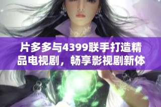 片多多与4399联手打造精品电视剧，畅享影视剧新体验