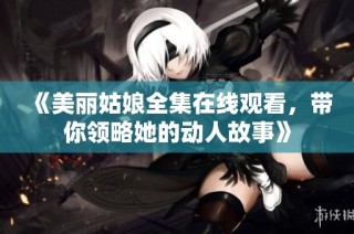《美丽姑娘全集在线观看，带你领略她的动人故事》