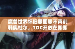 魔兽世界怀旧服国服不再削弱奥杜尔，TOC开放在即即将迎来新挑战