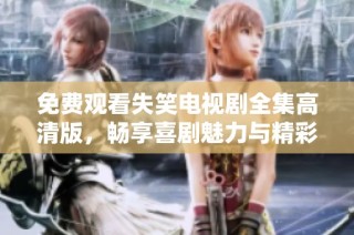 免费观看失笑电视剧全集高清版，畅享喜剧魅力与精彩剧情