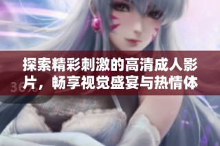 探索精彩刺激的高清成人影片，畅享视觉盛宴与热情体验