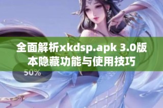 全面解析xkdsp.apk 3.0版本隐藏功能与使用技巧