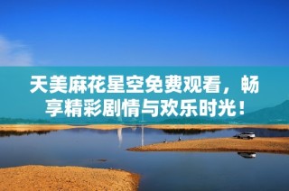 天美麻花星空免费观看，畅享精彩剧情与欢乐时光！