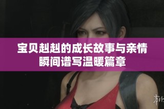 宝贝赳赳的成长故事与亲情瞬间谱写温暖篇章