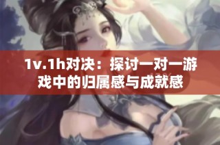 1v.1h对决：探讨一对一游戏中的归属感与成就感