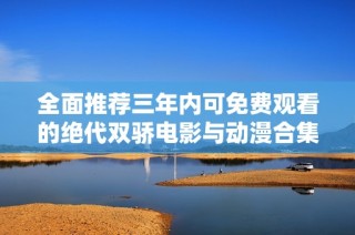 全面推荐三年内可免费观看的绝代双骄电影与动漫合集