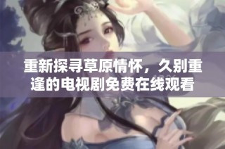 重新探寻草原情怀，久别重逢的电视剧免费在线观看