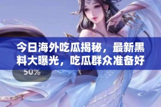 今日海外吃瓜揭秘，最新黑料大曝光，吃瓜群众准备好了吗