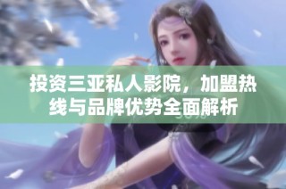 投资三亚私人影院，加盟热线与品牌优势全面解析