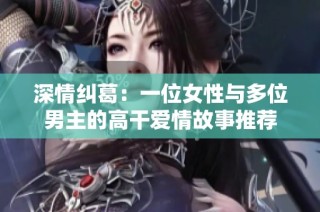 深情纠葛：一位女性与多位男主的高干爱情故事推荐