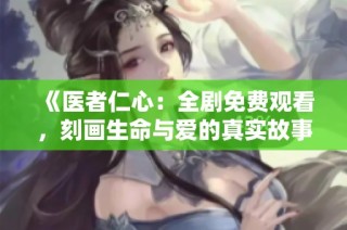 《医者仁心：全剧免费观看，刻画生命与爱的真实故事》