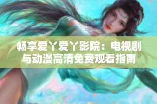 畅享爱丫爱丫影院：电视剧与动漫高清免费观看指南