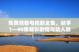 免费观看电视剧全集，畅享1—40集精彩剧情与动人故事
