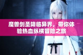 魔兽剑圣降临异界，带你体验热血纵横冒险之旅