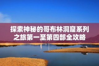 探索神秘的哥布林洞窟系列之旅第一至第四部全攻略