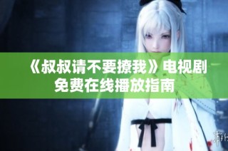 《叔叔请不要撩我》电视剧免费在线播放指南