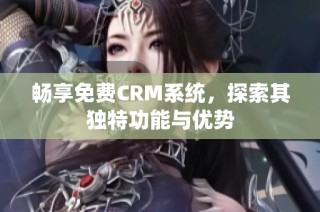 畅享免费CRM系统，探索其独特功能与优势