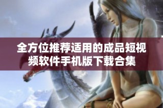 全方位推荐适用的成品短视频软件手机版下载合集