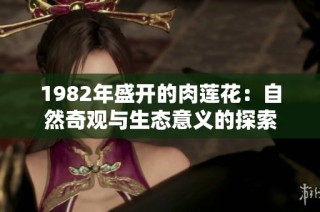 1982年盛开的肉莲花：自然奇观与生态意义的探索