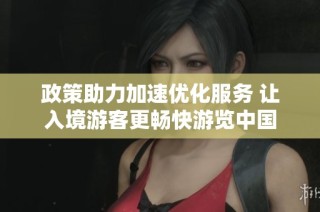 政策助力加速优化服务 让入境游客更畅快游览中国