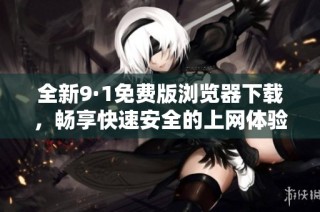 全新9·1免费版浏览器下载，畅享快速安全的上网体验
