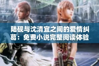 陆砚与沈清宜之间的爱情纠葛：免费小说完整阅读体验