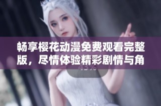 畅享樱花动漫免费观看完整版，尽情体验精彩剧情与角色成长