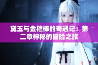 黛玉与金箍棒的奇遇记：第二章神秘的冒险之旅