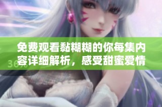 免费观看黏糊糊的你每集内容详细解析，感受甜蜜爱情的魅力
