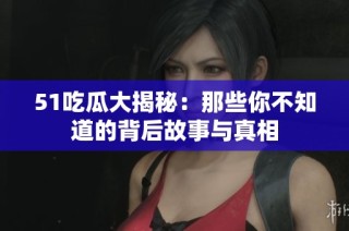 51吃瓜大揭秘：那些你不知道的背后故事与真相