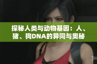 探秘人类与动物基因：人、猪、狗DNA的异同与奥秘分析