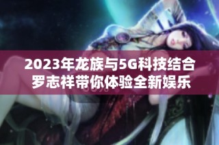 2023年龙族与5G科技结合 罗志祥带你体验全新娱乐盛宴