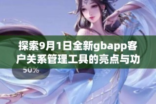 探索9月1日全新gbapp客户关系管理工具的亮点与功能