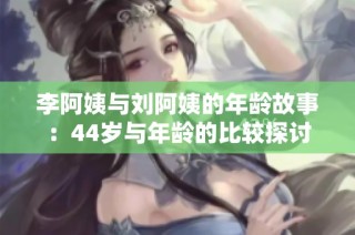 李阿姨与刘阿姨的年龄故事：44岁与年龄的比较探讨