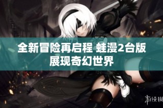 全新冒险再启程 蛙漫2台版展现奇幻世界