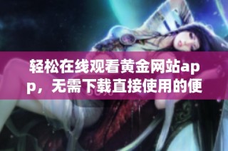 轻松在线观看黄金网站app，无需下载直接使用的便捷体验
