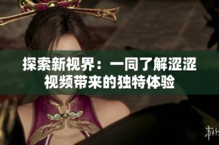 探索新视界：一同了解涩涩视频带来的独特体验