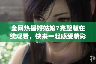 全网热播好姑娘7完整版在线观看，快来一起感受精彩剧情！