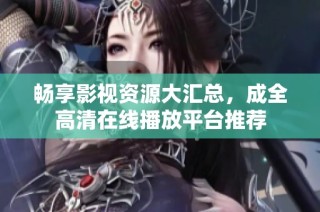 畅享影视资源大汇总，成全高清在线播放平台推荐