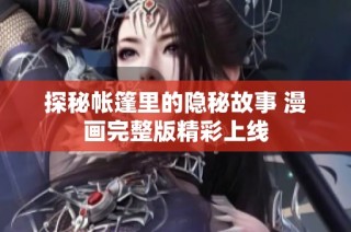 探秘帐篷里的隐秘故事 漫画完整版精彩上线